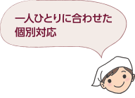 一人ひとりに合わせた個別対応