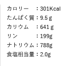 カロリー　：301Kcal たんぱく質：9.5ｇ カリウム　：641ｇ リン　　　：199g ナトリウム：788g 食塩相当量：2.0g